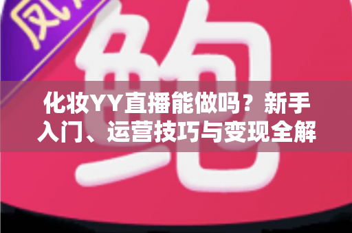 化妆YY直播能做吗?新手入门、运营技巧与变现全解析 化妆YY直播能做吗?新手入门、运营技巧与变现全解析