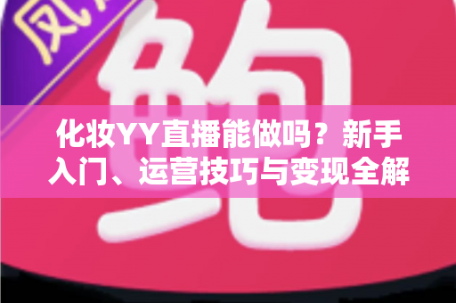 化妆YY直播能做吗？新手入门、运营技巧与变现全解析
