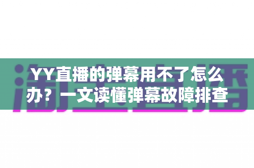 YY直播的弹幕用不了怎么办？一文读懂弹幕故障排查与修复全攻略