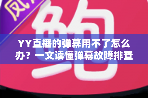 YY直播的弹幕用不了怎么办？一文读懂弹幕故障排查与修复全攻略
