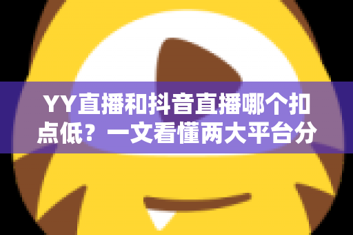 YY直播和抖音直播哪个扣点低?一文看懂两大平台分成规则与主播选择指南 YY直播和抖音直播哪个扣点低?一文看懂两大平台分成规则与主播选择指南