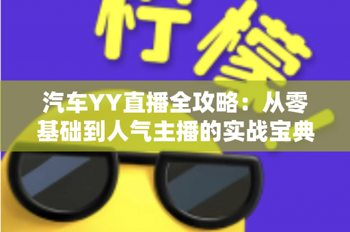 汽车YY直播全攻略:从零基础到人气主播的实战宝典 汽车YY直播全攻略:从零基础到人气主播的实战宝典