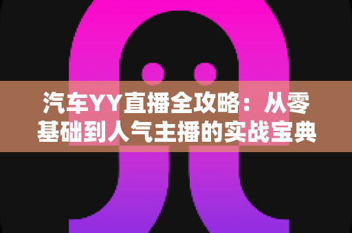 汽车YY直播全攻略：从零基础到人气主播的实战宝典
