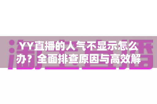 YY直播的人气不显示怎么办？全面排查原因与高效解决方法全攻略