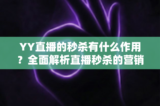 YY直播的秒杀有什么作用?全面解析直播秒杀的营销价值与实战功能 YY直播的秒杀有什么作用?全面解析直播秒杀的营销价值与实战功能
