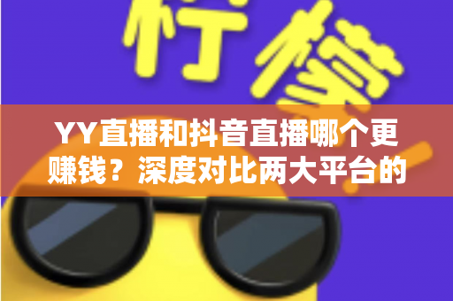 YY直播和抖音直播哪个更赚钱?深度对比两大平台的收入差距与变现攻略 YY直播和抖音直播哪个更赚钱?深度对比两大平台的收入差距与变现攻略