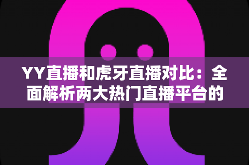 YY直播和虎牙直播对比:全面解析两大热门直播平台的差异与选择指南 YY直播和虎牙直播对比:全面解析两大热门直播平台的差异与选择指南