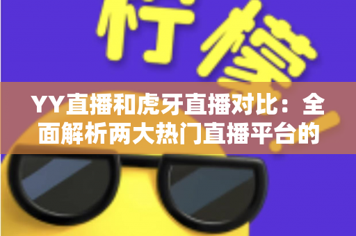 YY直播和虎牙直播对比:全面解析两大热门直播平台的差异与选择指南 YY直播和虎牙直播对比:全面解析两大热门直播平台的差异与选择指南