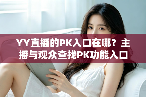 YY直播的PK入口在哪?主播与观众查找PK功能入口的完整指南 YY直播的PK入口在哪?主播与观众查找PK功能入口的完整指南