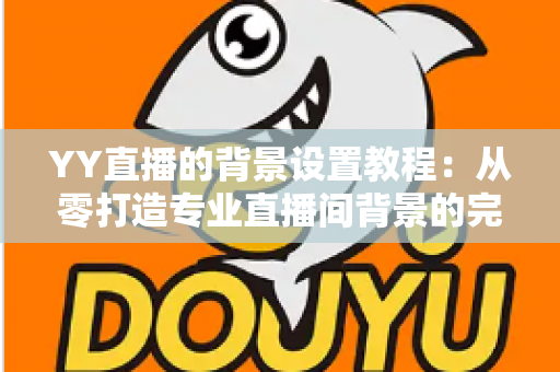 YY直播的背景设置教程:从零打造专业直播间背景的完整指南 YY直播的背景设置教程:从零打造专业直播间背景的完整指南