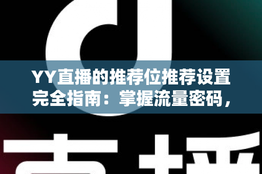 YY直播的推荐位推荐设置完全指南：掌握流量密码，让你的直播间快速脱颖而出