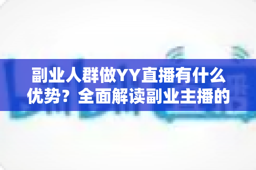 副业人群做YY直播有什么优势？全面解读副业主播的平台红利、变现路径与核心竞争力