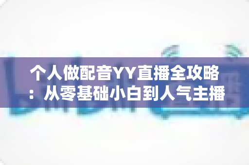 个人做配音YY直播全攻略：从零基础小白到人气主播的实战指南