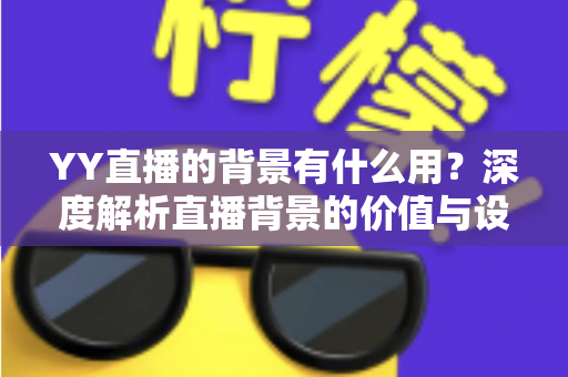 YY直播的背景有什么用？深度解析直播背景的价值与设置技巧全指南