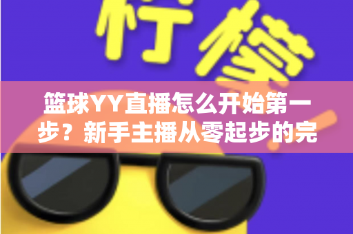 篮球YY直播怎么开始第一步？新手主播从零起步的完整实战指南