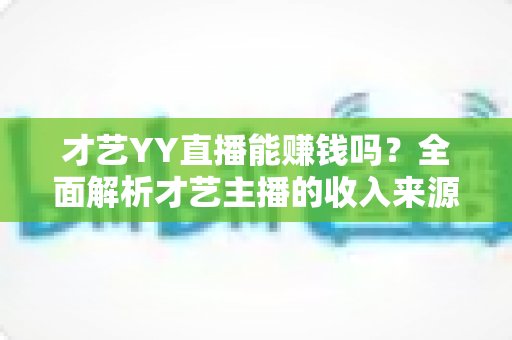 才艺YY直播能赚钱吗？全面解析才艺主播的收入来源、赚钱技巧与避坑指南
