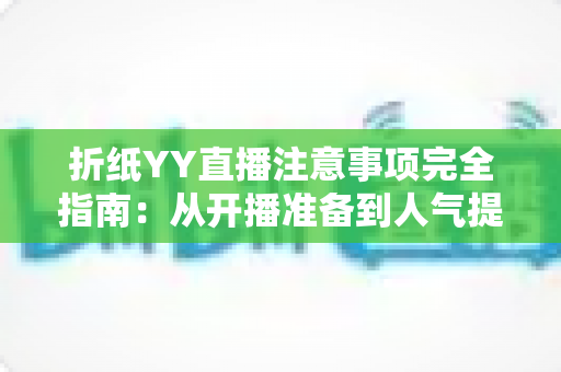 折纸YY直播注意事项完全指南：从开播准备到人气提升的实战攻略