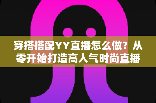 穿搭搭配YY直播怎么做?从零开始打造高人气时尚直播间的完整攻略 穿搭搭配YY直播怎么做?从零开始打造高人气时尚直播间的完整攻略