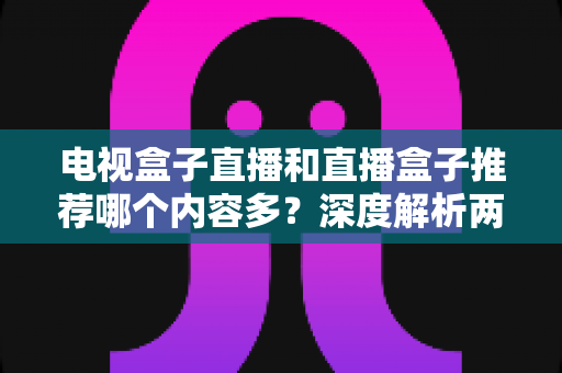 电视盒子直播和直播盒子推荐哪个内容多?深度解析两类设备的内容生态与选购指南 电视盒子直播和直播盒子推荐哪个内容多?深度解析两类设备的内容生态与选购指南