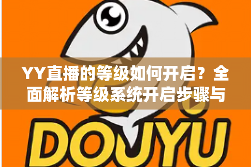 YY直播的等级如何开启？全面解析等级系统开启步骤与快速升级攻略