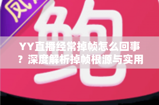 YY直播经常掉帧怎么回事？深度解析掉帧根源与实用优化指南