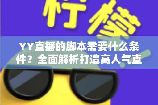 YY直播的脚本需要什么条件？全面解析打造高人气直播间的脚本创作指南