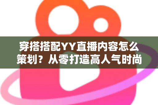 穿搭搭配YY直播内容怎么策划？从零打造高人气时尚直播间的实战全攻略