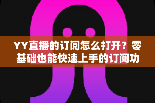 YY直播的订阅怎么打开?零基础也能快速上手的订阅功能开启全攻略 YY直播的订阅怎么打开?零基础也能快速上手的订阅功能开启全攻略