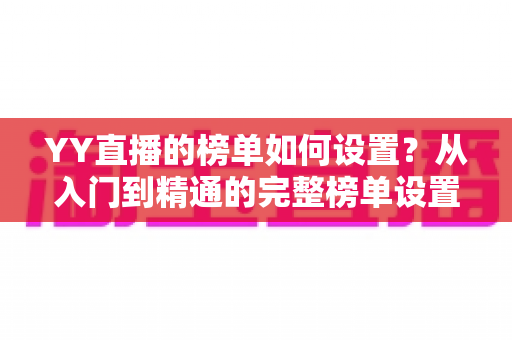 YY直播的榜单如何设置？从入门到精通的完整榜单设置指南与运营秘籍