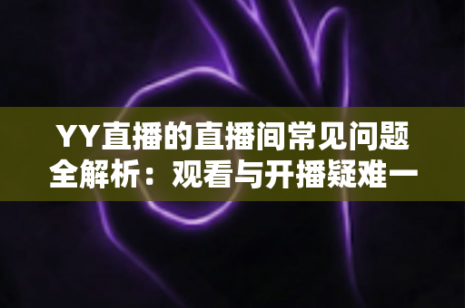 YY直播的直播间常见问题全解析:观看与开播疑难一站式解决指南 YY直播的直播间常见问题全解析:观看与开播疑难一站式解决指南