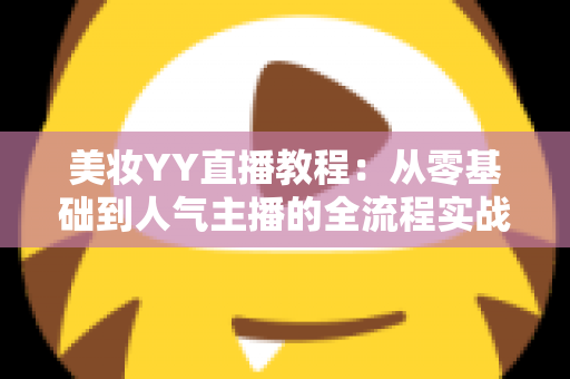 美妆YY直播教程：从零基础到人气主播的全流程实战攻略
