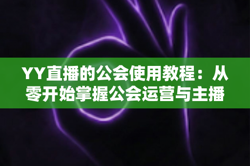 YY直播的公会使用教程:从零开始掌握公会运营与主播成长全攻略 YY直播的公会使用教程:从零开始掌握公会运营与主播成长全攻略