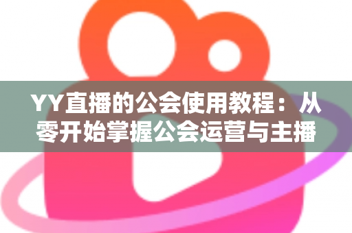 YY直播的公会使用教程：从零开始掌握公会运营与主播成长全攻略