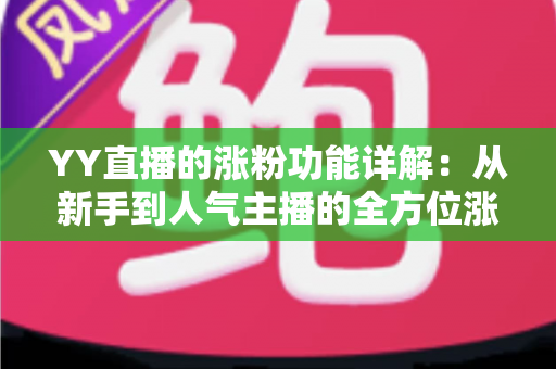 YY直播的涨粉功能详解:从新手到人气主播的全方位涨粉指南 YY直播的涨粉功能详解:从新手到人气主播的全方位涨粉指南