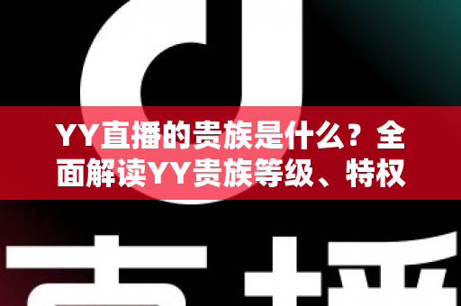 YY直播的贵族是什么？全面解读YY贵族等级、特权与理性消费指南