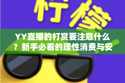 YY直播的打赏要注意什么?新手必看的理性消费与安全指南 YY直播的打赏要注意什么?新手必看的理性消费与安全指南