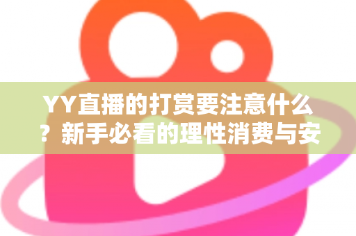 YY直播的打赏要注意什么？新手必看的理性消费与安全指南