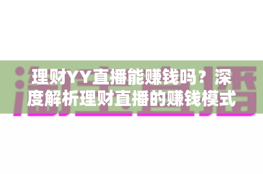 理财YY直播能赚钱吗？深度解析理财直播的赚钱模式、真实收入与避坑指南