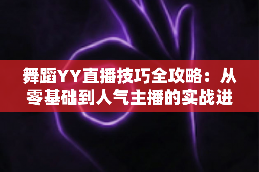 舞蹈YY直播技巧全攻略：从零基础到人气主播的实战进阶指南