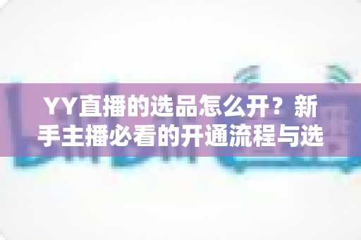 YY直播的选品怎么开?新手主播必看的开通流程与选品实战指南 YY直播的选品怎么开?新手主播必看的开通流程与选品实战指南