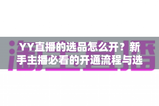 YY直播的选品怎么开?新手主播必看的开通流程与选品实战指南 YY直播的选品怎么开?新手主播必看的开通流程与选品实战指南