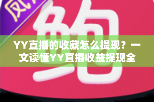 YY直播的收藏怎么提现?一文读懂YY直播收益提现全流程与实操技巧 YY直播的收藏怎么提现?一文读懂YY直播收益提现全流程与实操技巧