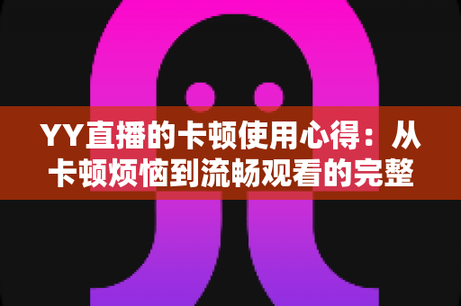 YY直播的卡顿使用心得：从卡顿烦恼到流畅观看的完整优化指南