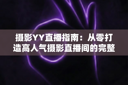 摄影YY直播指南：从零打造高人气摄影直播间的完整攻略