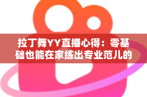 拉丁舞YY直播心得：零基础也能在家练出专业范儿的实战全攻略