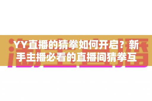 YY直播的猜拳如何开启?新手主播必看的直播间猜拳互动开启攻略与玩法指南 YY直播的猜拳如何开启?新手主播必看的直播间猜拳互动开启攻略与玩法指南