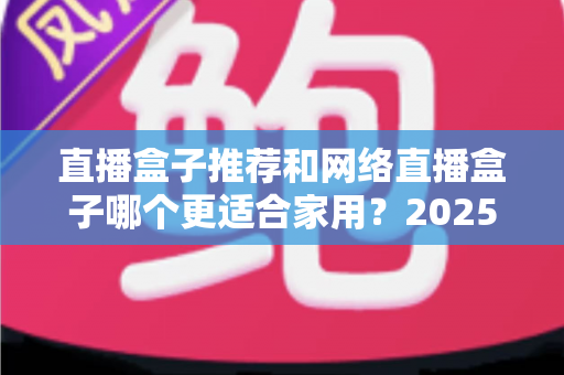 直播盒子推荐和网络直播盒子哪个更适合家用？2025年家庭影音设备选购终极指南
