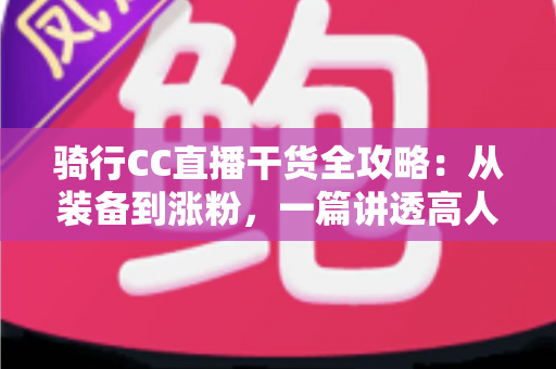 骑行CC直播干货全攻略:从装备到涨粉,一篇讲透高人气骑行直播的实战秘籍 骑行CC直播干货全攻略:从装备到涨粉,一篇讲透高人气骑行直播的实战秘籍