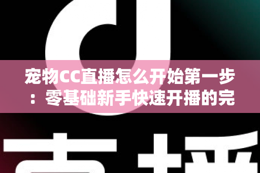 宠物CC直播怎么开始第一步：零基础新手快速开播的完整实用指南