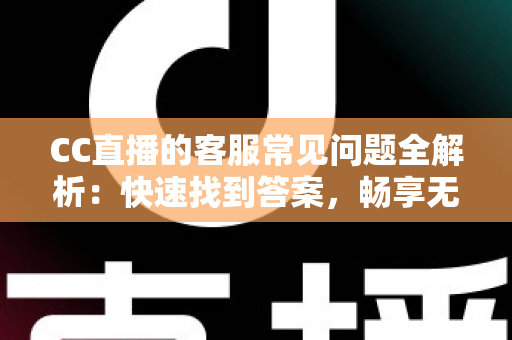 CC直播的客服常见问题全解析:快速找到答案,畅享无忧直播体验指南 CC直播的客服常见问题全解析:快速找到答案,畅享无忧直播体验指南